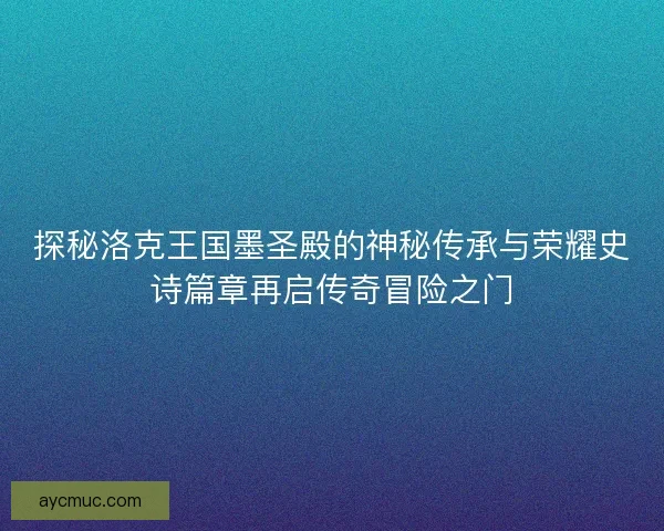 探秘洛克王国墨圣殿的神秘传承与荣耀史诗篇章再启传奇冒险之门