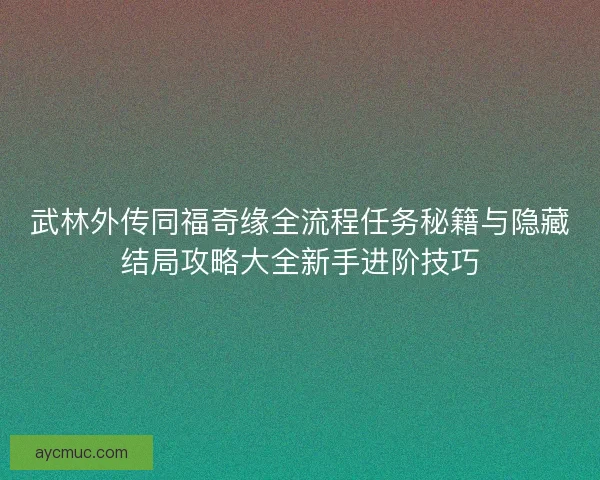 武林外传同福奇缘全流程任务秘籍与隐藏结局攻略大全新手进阶技巧 武林外传同福奇缘全流程任务秘籍与隐藏结局攻略大全新手进阶技巧