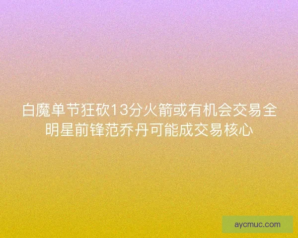 白魔单节狂砍13分火箭或有机会交易全明星前锋范乔丹可能成交易核心