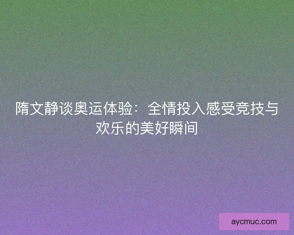隋文静谈奥运体验：全情投入感受竞技与欢乐的美好瞬间