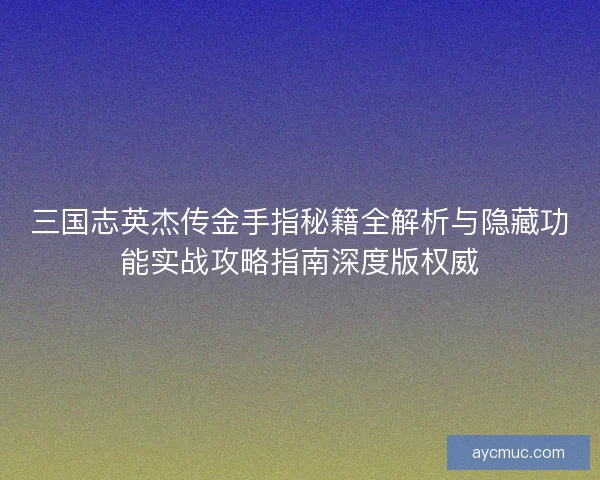 三国志英杰传金手指秘籍全解析与隐藏功能实战攻略指南深度版权威 三国志英杰传金手指秘籍全解析与隐藏功能实战攻略指南深度版权威