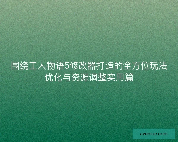 围绕工人物语5修改器打造的全方位玩法优化与资源调整实用篇 围绕工人物语5修改器打造的全方位玩法优化与资源调整实用篇