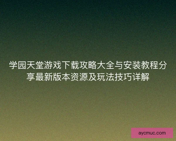 学园天堂游戏下载攻略大全与安装教程分享最新版本资源及玩法技巧详解 学园天堂游戏下载攻略大全与安装教程分享最新版本资源及玩法技巧详解