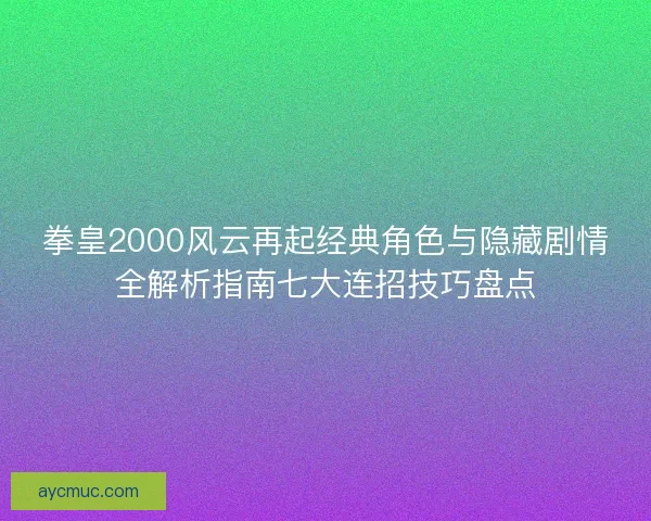拳皇2000风云再起经典角色与隐藏剧情全解析指南七大连招技巧盘点 拳皇2000风云再起经典角色与隐藏剧情全解析指南七大连招技巧盘点