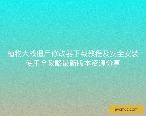 植物大战僵尸修改器下载教程及安全安装使用全攻略最新版本资源分享