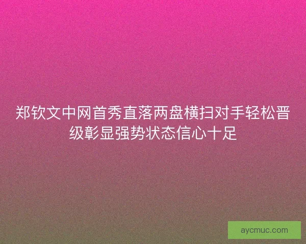 郑钦文中网首秀直落两盘横扫对手轻松晋级彰显强势状态信心十足