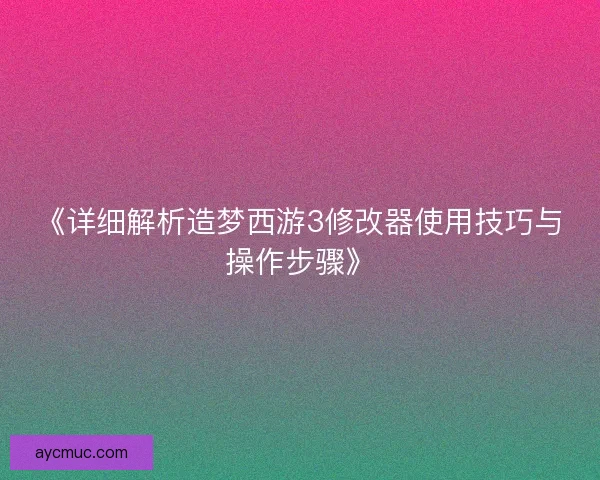 《详细解析造梦西游3修改器使用技巧与操作步骤》