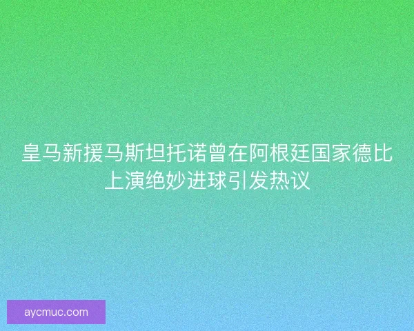 皇马新援马斯坦托诺曾在阿根廷国家德比上演绝妙进球引发热议