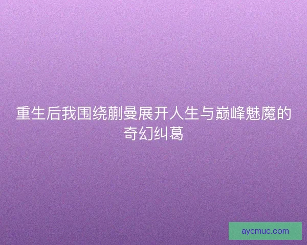 重生后我围绕蒯曼展开人生与巅峰魅魔的奇幻纠葛
