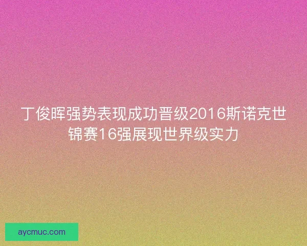 丁俊晖强势表现成功晋级2016斯诺克世锦赛16强展现世界级实力