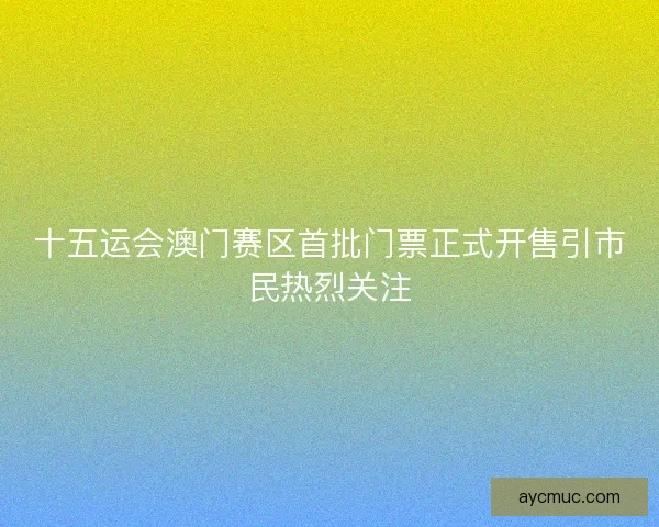 十五运会澳门赛区首批门票正式开售引市民热烈关注