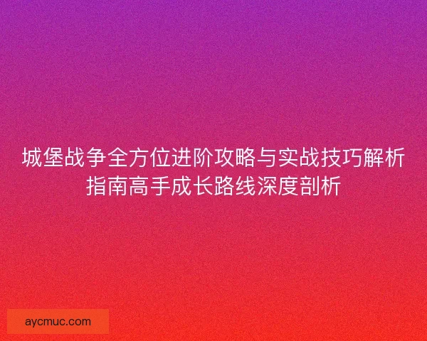 城堡战争全方位进阶攻略与实战技巧解析指南高手成长路线深度剖析