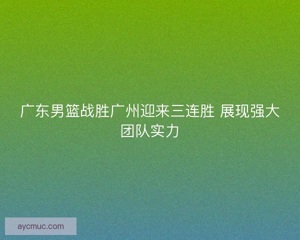 广东男篮战胜广州迎来三连胜 展现强大团队实力