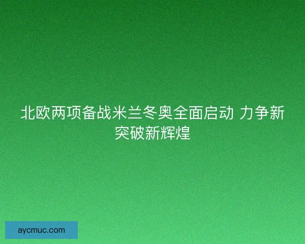 北欧两项备战米兰冬奥全面启动 力争新突破新辉煌