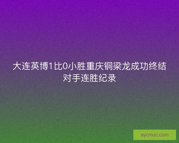 大连英博1比0小胜重庆铜梁龙成功终结对手连胜纪录 大连英博1比0小胜重庆铜梁龙成功终结对手连胜纪录