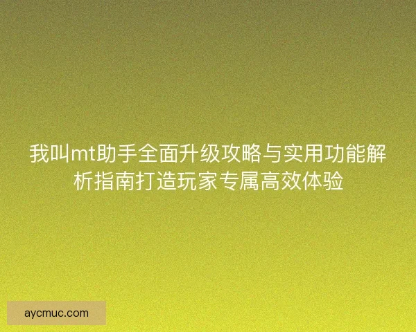 我叫mt助手全面升级攻略与实用功能解析指南打造玩家专属高效体验
