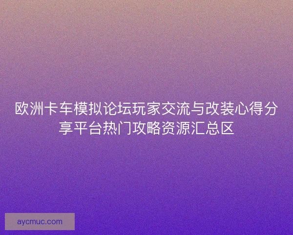 欧洲卡车模拟论坛玩家交流与改装心得分享平台热门攻略资源汇总区