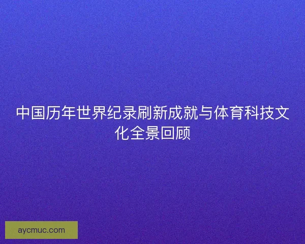 中国历年世界纪录刷新成就与体育科技文化全景回顾