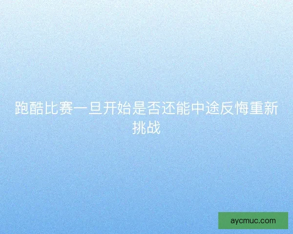 跑酷比赛一旦开始是否还能中途反悔重新挑战