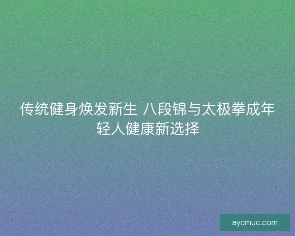 传统健身焕发新生 八段锦与太极拳成年轻人健康新选择