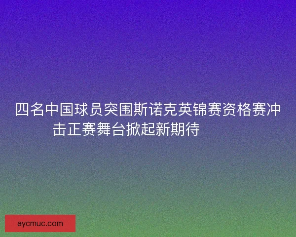 四名中国球员突围斯诺克英锦赛资格赛冲击正赛舞台掀起新期待🎱🇨🇳