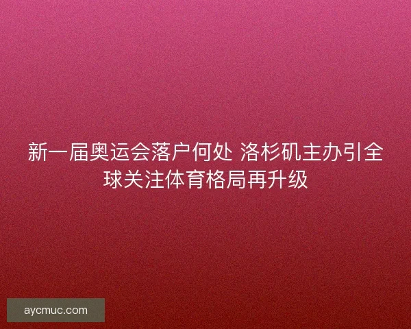 新一届奥运会落户何处 洛杉矶主办引全球关注体育格局再升级