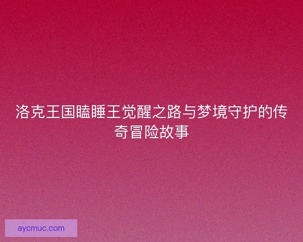 洛克王国瞌睡王觉醒之路与梦境守护的传奇冒险故事