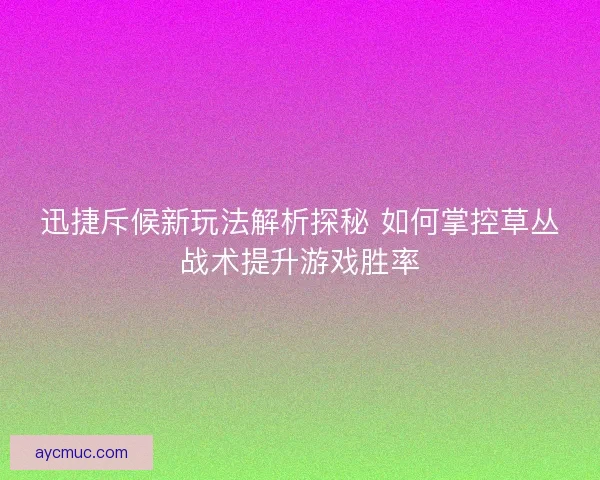 迅捷斥候新玩法解析探秘 如何掌控草丛战术提升游戏胜率