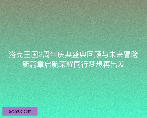 洛克王国2周年庆典盛典回顾与未来冒险新篇章启航荣耀同行梦想再出发