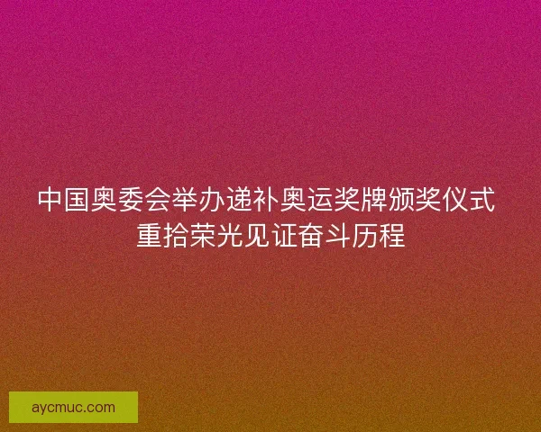 中国奥委会举办递补奥运奖牌颁奖仪式 重拾荣光见证奋斗历程