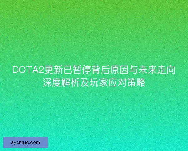 DOTA2更新已暂停背后原因与未来走向深度解析及玩家应对策略 DOTA2更新已暂停背后原因与未来走向深度解析及玩家应对策略